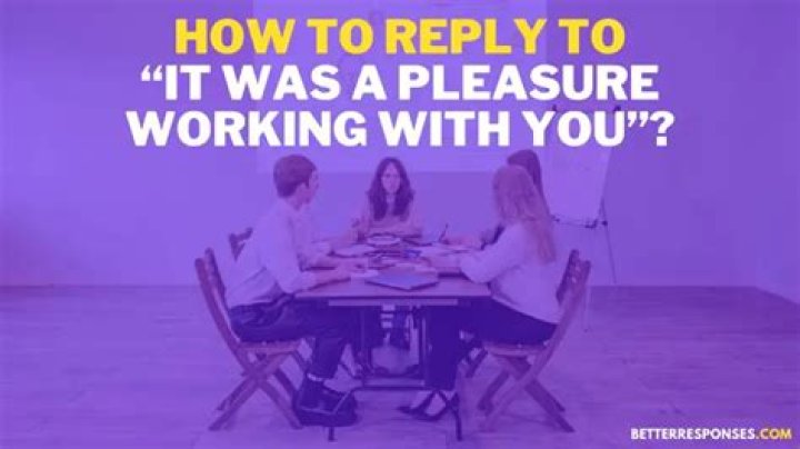 How do you respond to always a pleasure working with you?